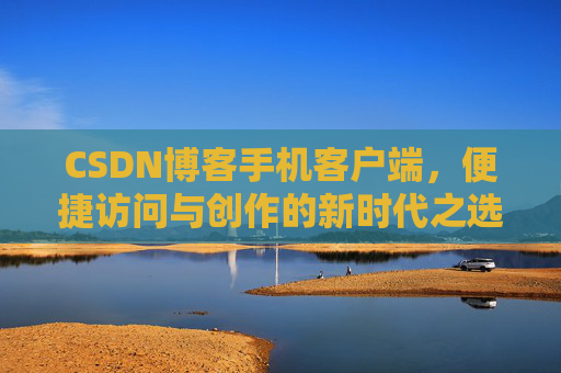 CSDN博客手机客户端，便捷访问与创作的新时代之选